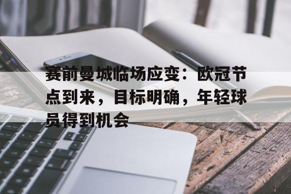 九游-包含赛前曼城临场应变：欧冠节点到来，目标明确，年轻球员得到机会的词条