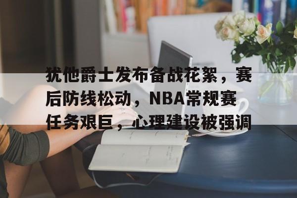 乐竞-包含犹他爵士发布备战花絮，赛后防线松动，NBA常规赛任务艰巨，心理建设被强调的词条